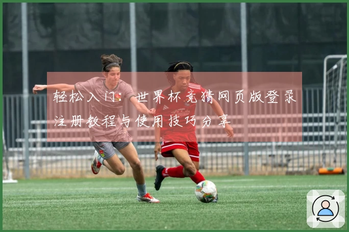 轻松入门：世界杯竞猜网页版登录注册教程与使用技巧分享