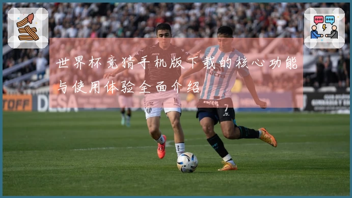 世界杯竞猜手机版下载的核心功能与使用体验全面介绍