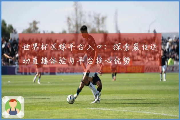 世界杯买球平台入口：探索最佳运动直播体验与平台核心优势
