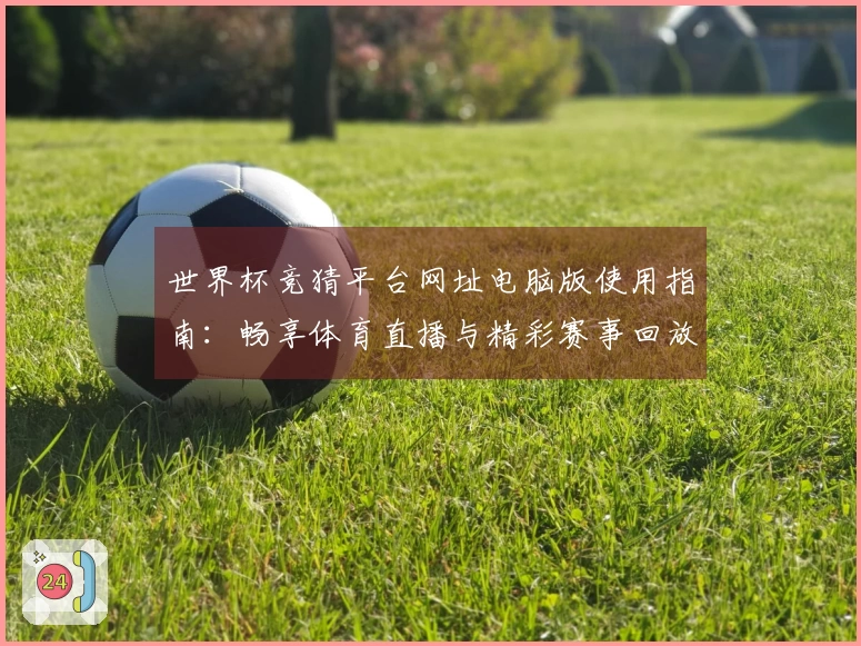 世界杯竞猜平台网址电脑版使用指南：畅享体育直播与精彩赛事回放