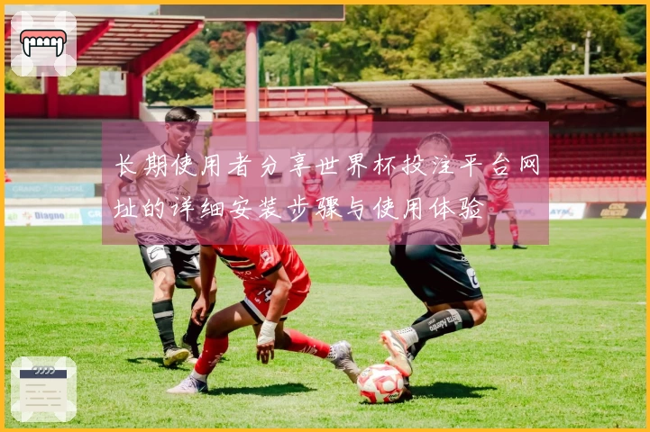 长期使用者分享世界杯投注平台网址的详细安装步骤与使用体验
