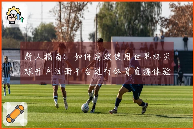新人指南：如何高效使用世界杯买球开户注册平台进行体育直播体验