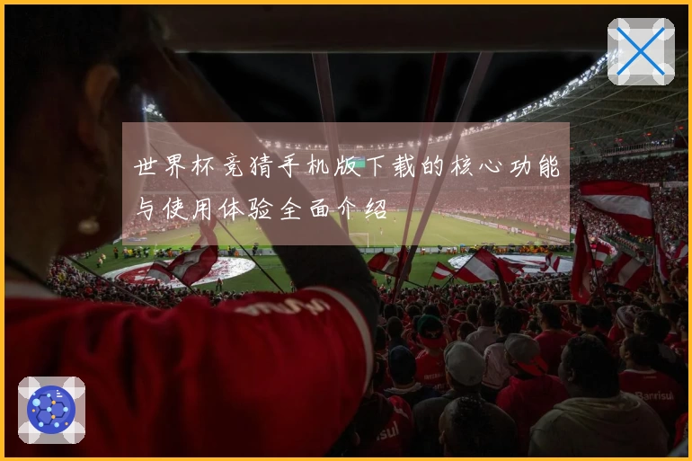 世界杯竞猜手机版下载的核心功能与使用体验全面介绍