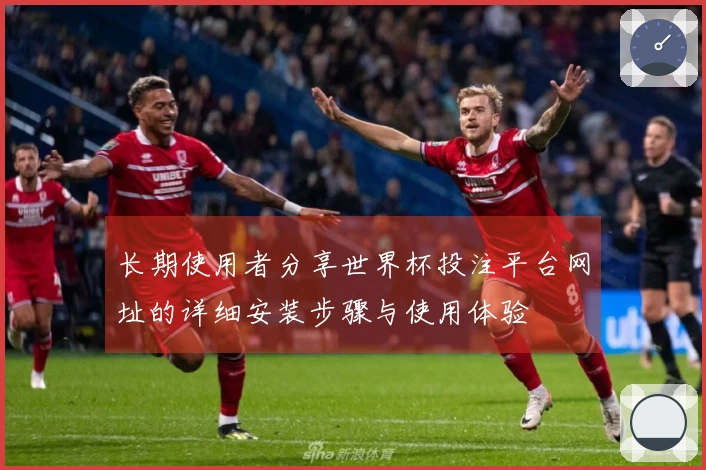 长期使用者分享世界杯投注平台网址的详细安装步骤与使用体验