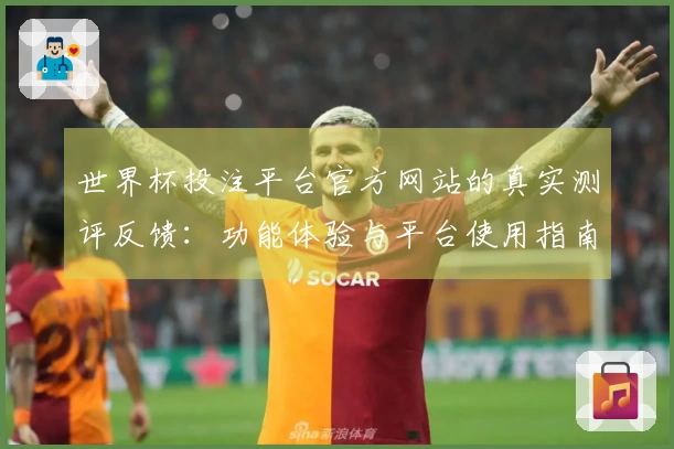 世界杯投注平台官方网站的真实测评反馈：功能体验与平台使用指南